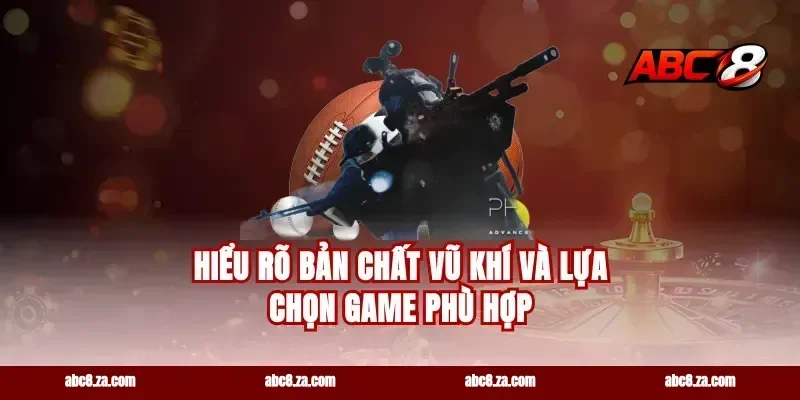 Hiểu rõ bản chất vũ khí và lựa chọn game phù hợp