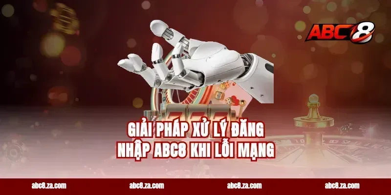 Giải pháp xử lý đăng nhập ABC8 khi lỗi mạng