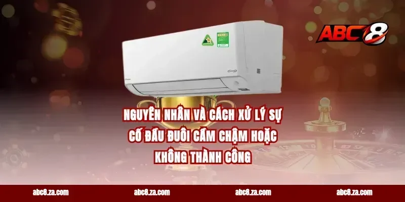 Nguyên nhân và cách xử lý sự cố đầu đuôi cầm chậm hoặc không thành công