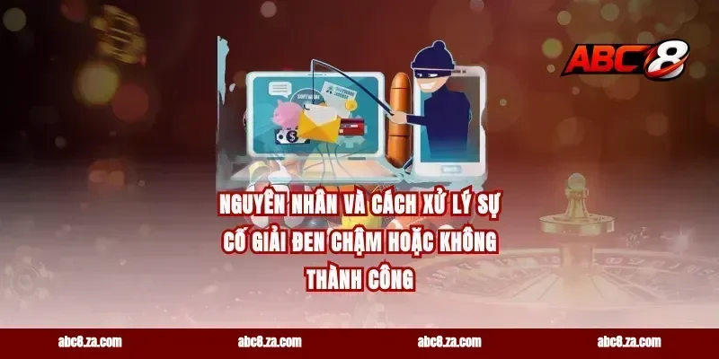 Nguyên nhân và cách xử lý sự cố giải đen chậm hoặc không thành công