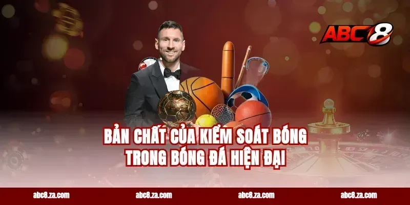Bản Chất Của Kiểm Soát Bóng Trong Bóng Đá Hiện Đại