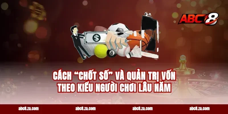 Cách “chốt số” và quản trị vốn theo kiểu người chơi lâu năm
