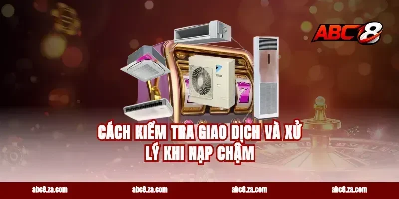 Cách kiểm tra giao dịch và xử lý khi nạp chậm