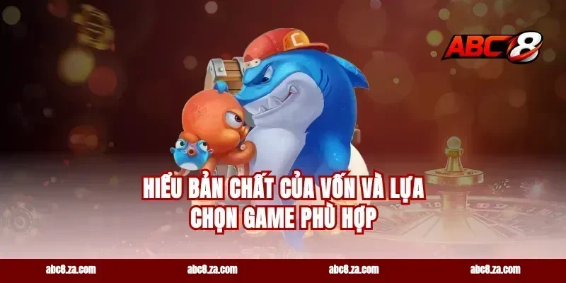 Hiểu bản chất của vốn và lựa chọn game phù hợp