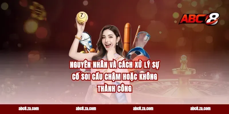 Nguyên nhân và cách xử lý sự cố soi cầu chậm hoặc không thành công