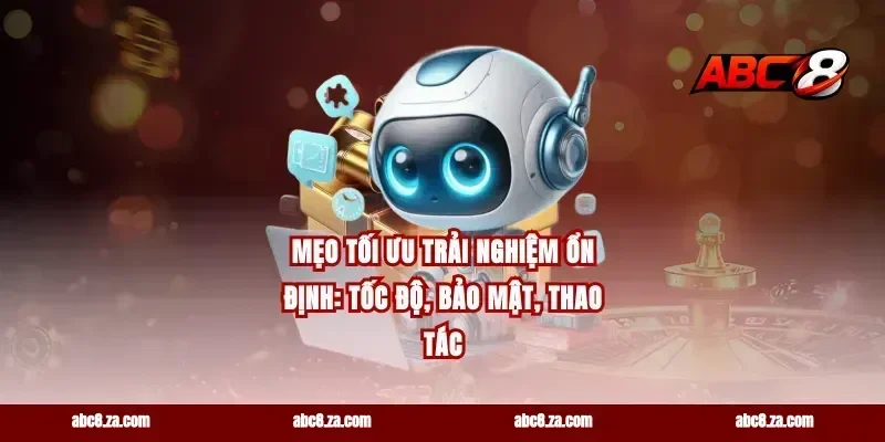 Mẹo tối ưu trải nghiệm ổn định: tốc độ, bảo mật, thao tác