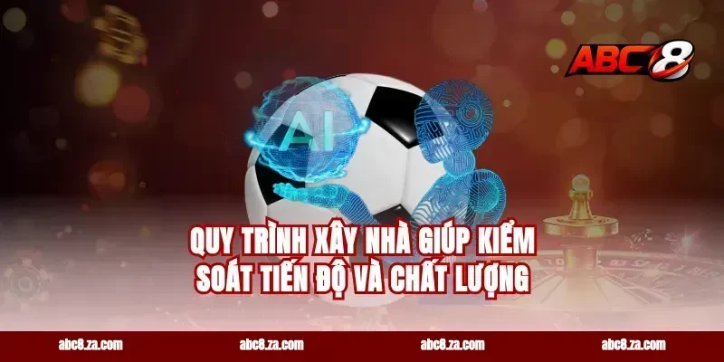 Quy trình xây nhà giúp kiểm soát tiến độ và chất lượng
