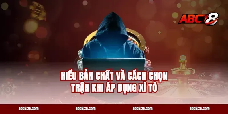 Hiểu bản chất và cách chọn trận khi áp dụng xì tò